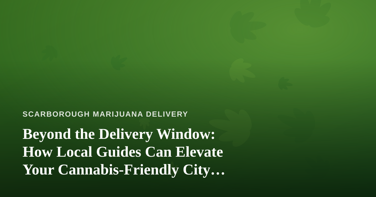 Beyond the Delivery Window: How Local Guides Can Elevate Your Cannabis-Friendly City Adventures