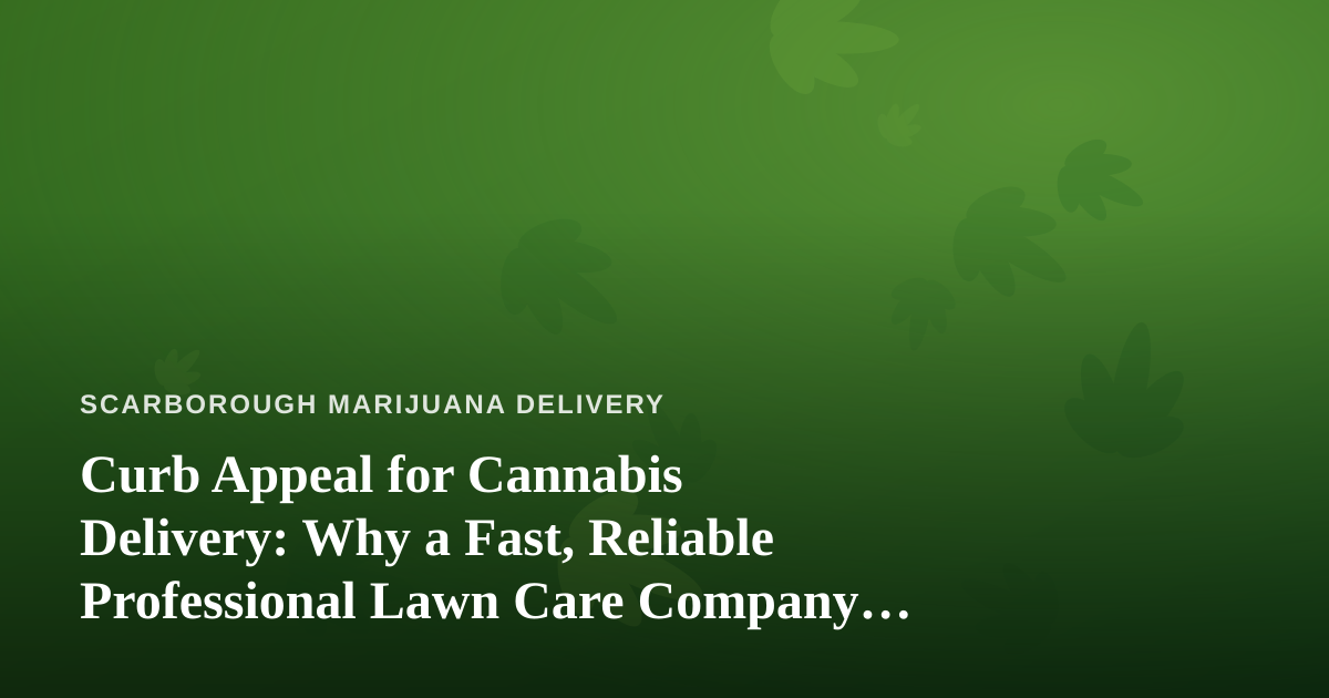 Curb Appeal for Cannabis Delivery: Why a Fast, Reliable Professional Lawn Care Company Matters More Than You Think