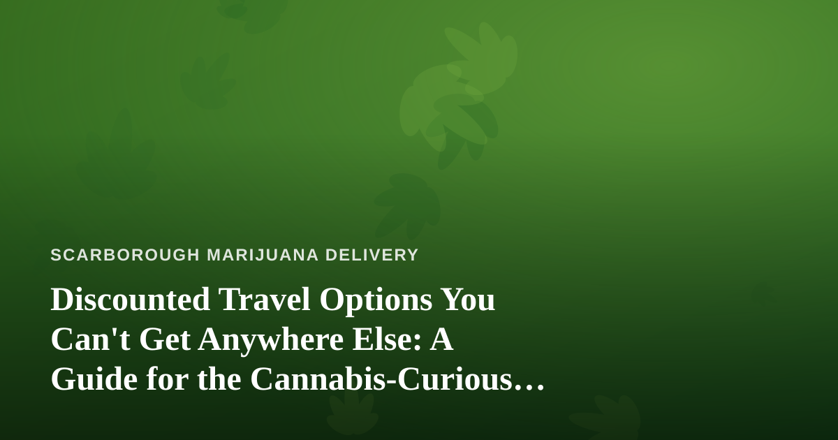 Discounted Travel Options You Can’t Get Anywhere Else: A Guide for the Cannabis-Curious Traveler
