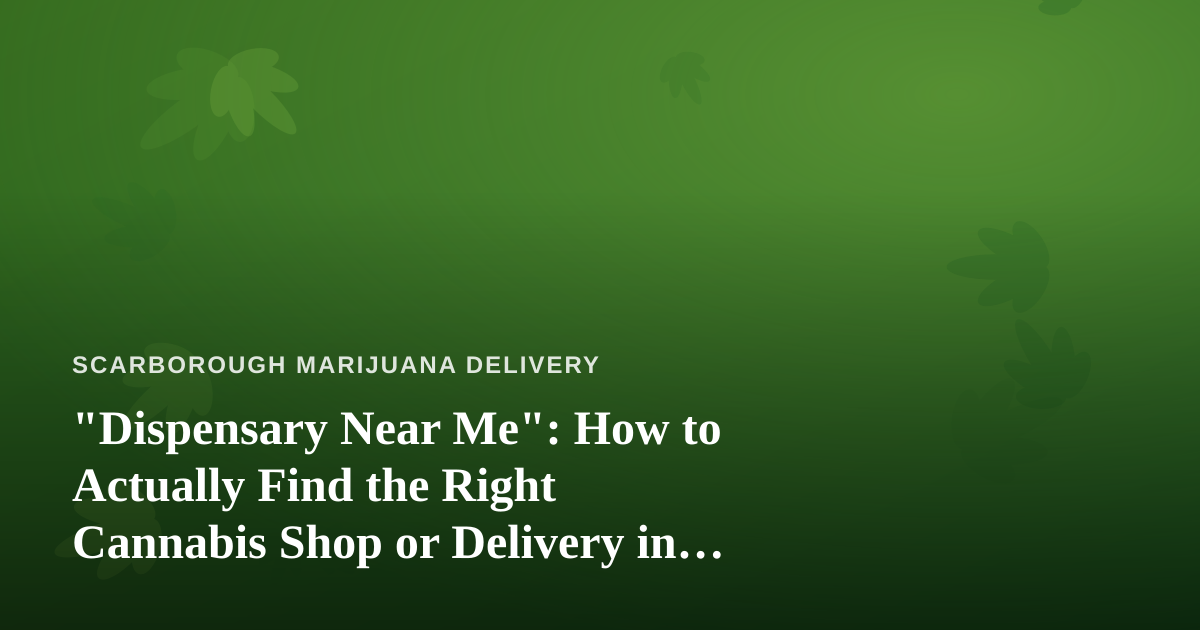 “Dispensary Near Me”: How to Actually Find the Right Cannabis Shop or Delivery in Scarborough