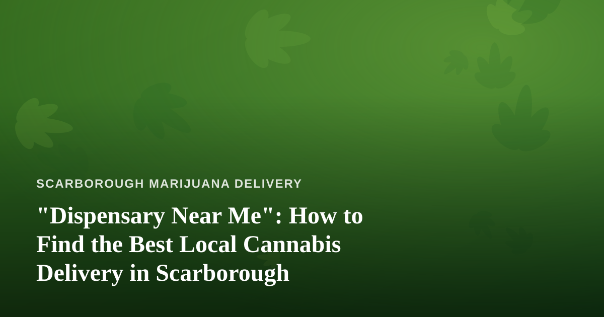 “Dispensary Near Me”: How to Find the Best Local Cannabis Delivery in Scarborough