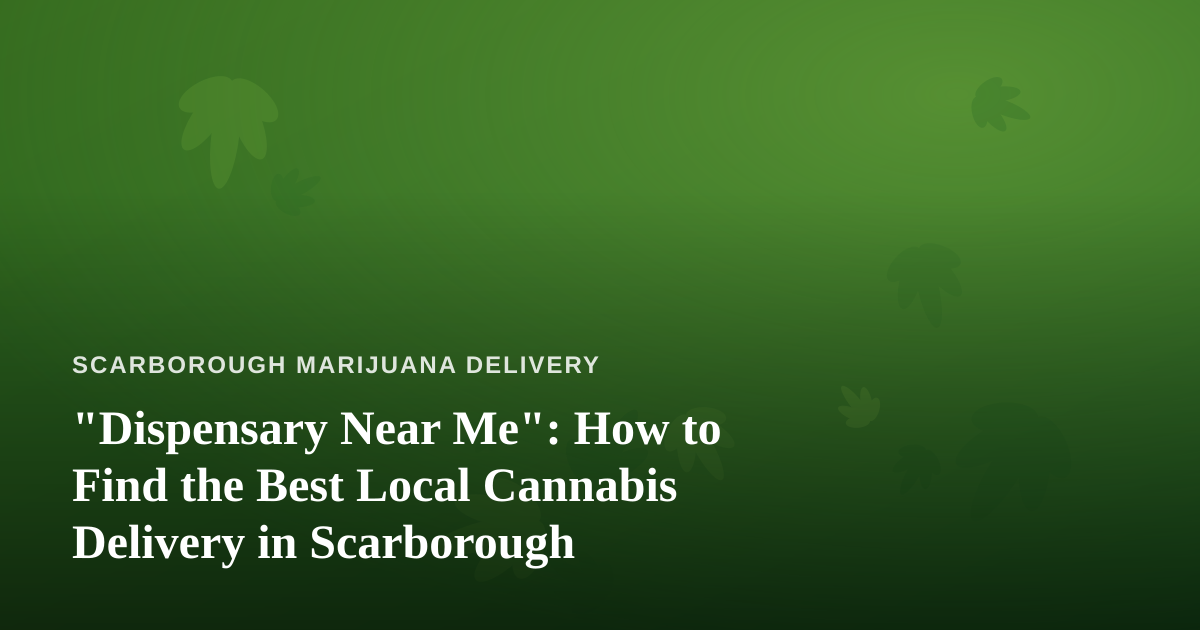 “Dispensary Near Me”: How to Find the Best Local Cannabis Delivery in Scarborough