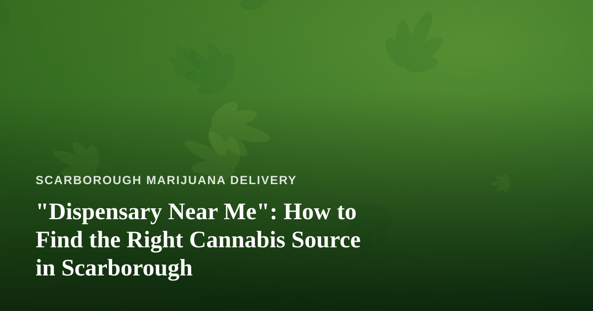 “Dispensary Near Me”: How to Find the Right Cannabis Source in Scarborough