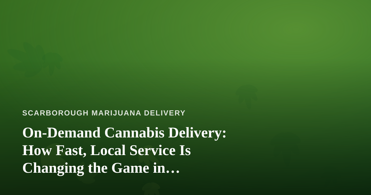 On-Demand Cannabis Delivery: How Fast, Local Service Is Changing the Game in Scarborough