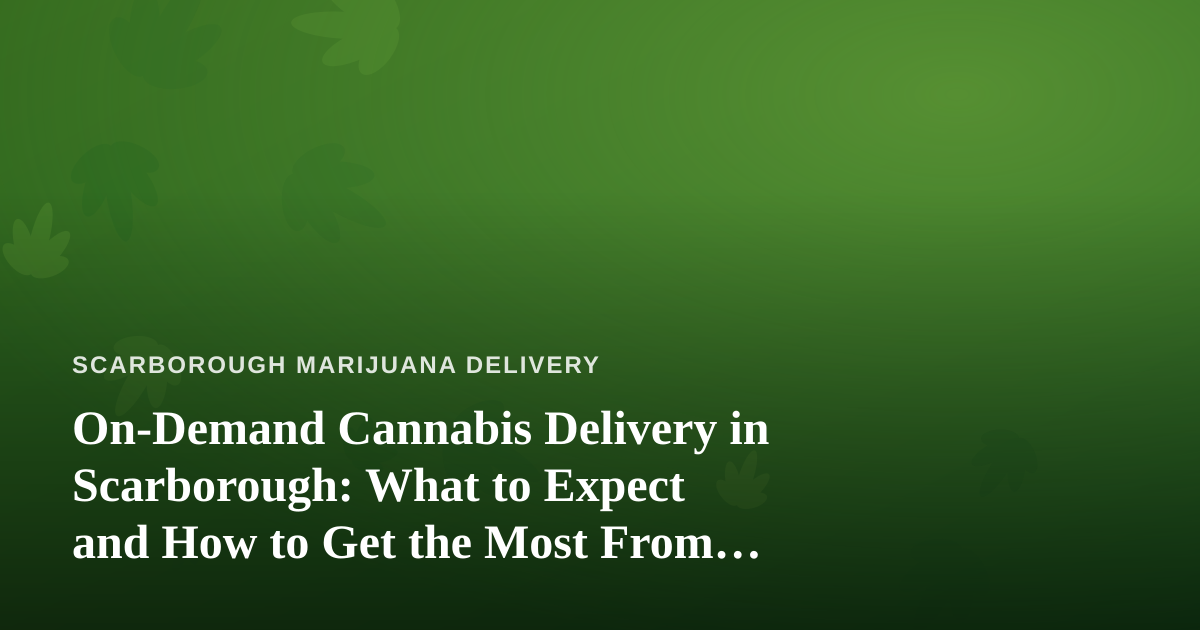 On-Demand Cannabis Delivery in Scarborough: What to Expect and How to Get the Most From It
