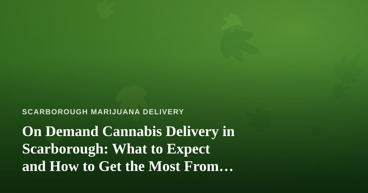 On Demand Cannabis Delivery in Scarborough: What to Expect and How to Get the Most From It
