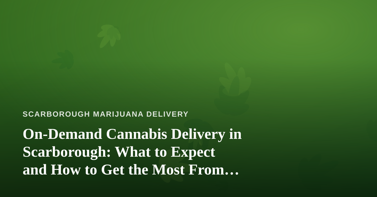 On-Demand Cannabis Delivery in Scarborough: What to Expect and How to Get the Most From It