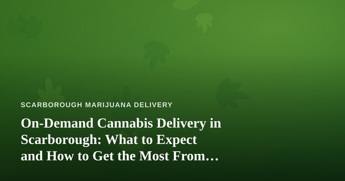 On-Demand Cannabis Delivery in Scarborough: What to Expect and How to Get the Most From It