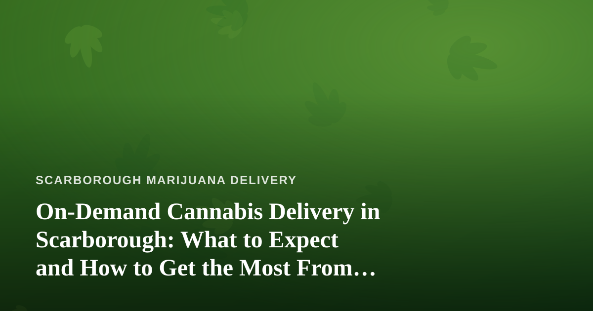 On-Demand Cannabis Delivery in Scarborough: What to Expect and How to Get the Most From It