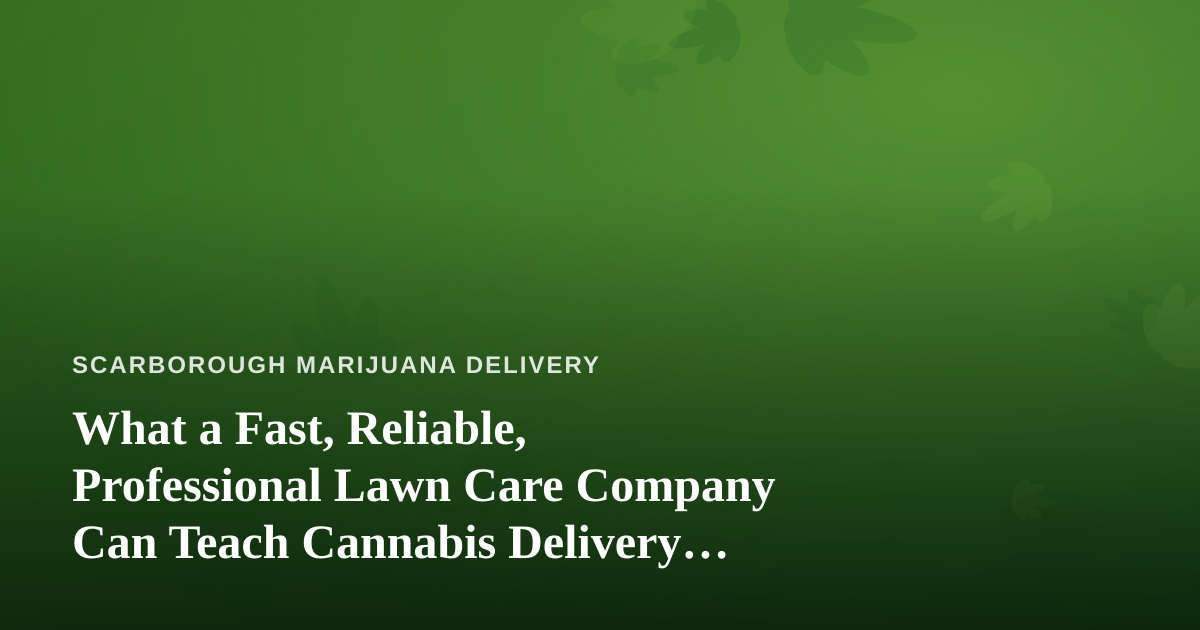 What a Fast, Reliable, Professional Lawn Care Company Can Teach Cannabis Delivery Operators