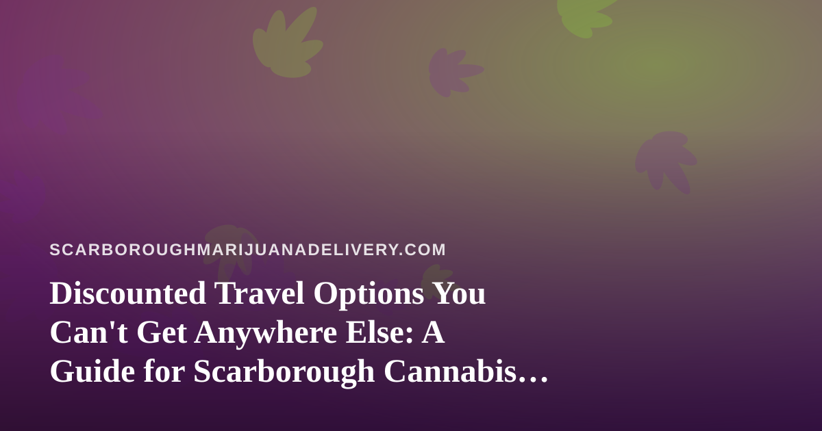 Discounted Travel Options You Can’t Get Anywhere Else: A Guide for Scarborough Cannabis Enthusiasts