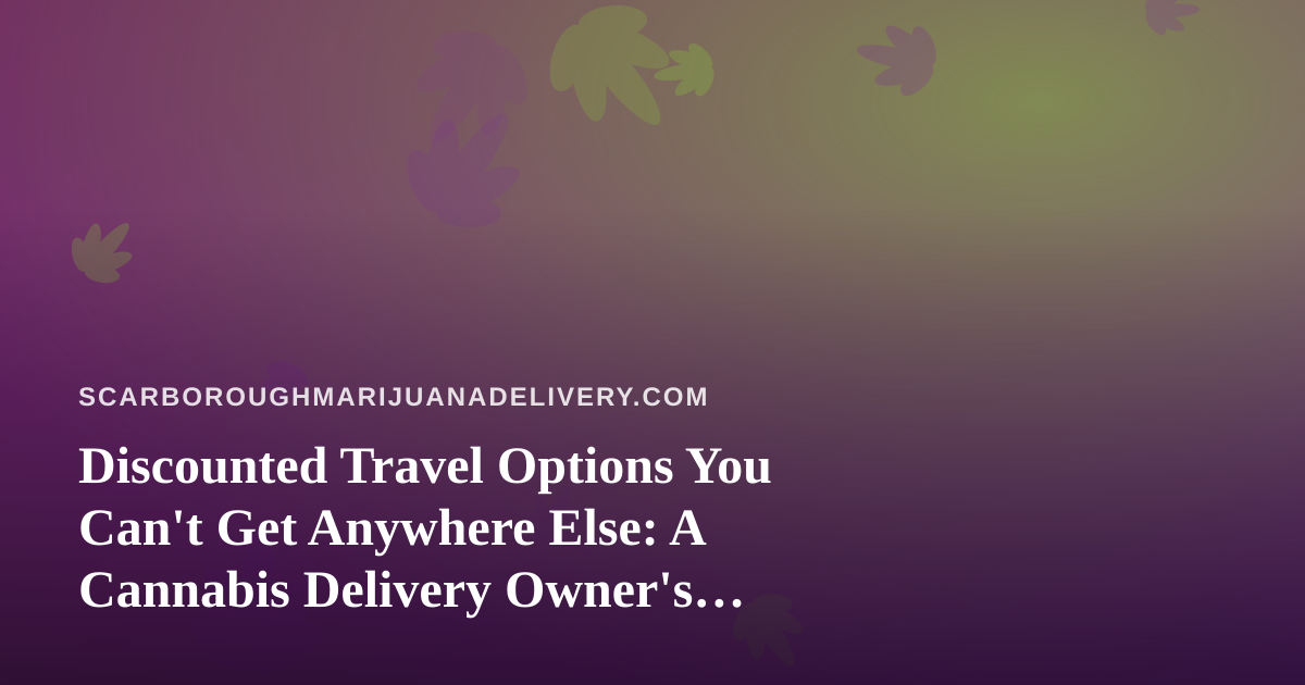Discounted Travel Options You Can’t Get Anywhere Else: A Cannabis Delivery Owner’s Guide to Smarter Trips