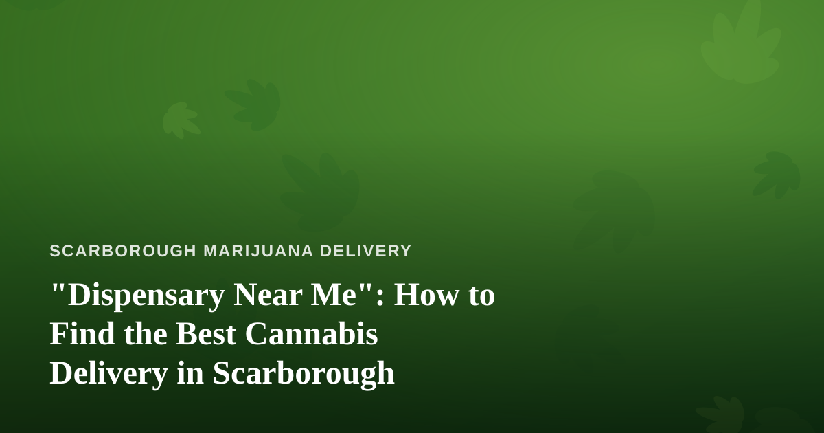 “Dispensary Near Me”: How to Find the Best Cannabis Delivery in Scarborough