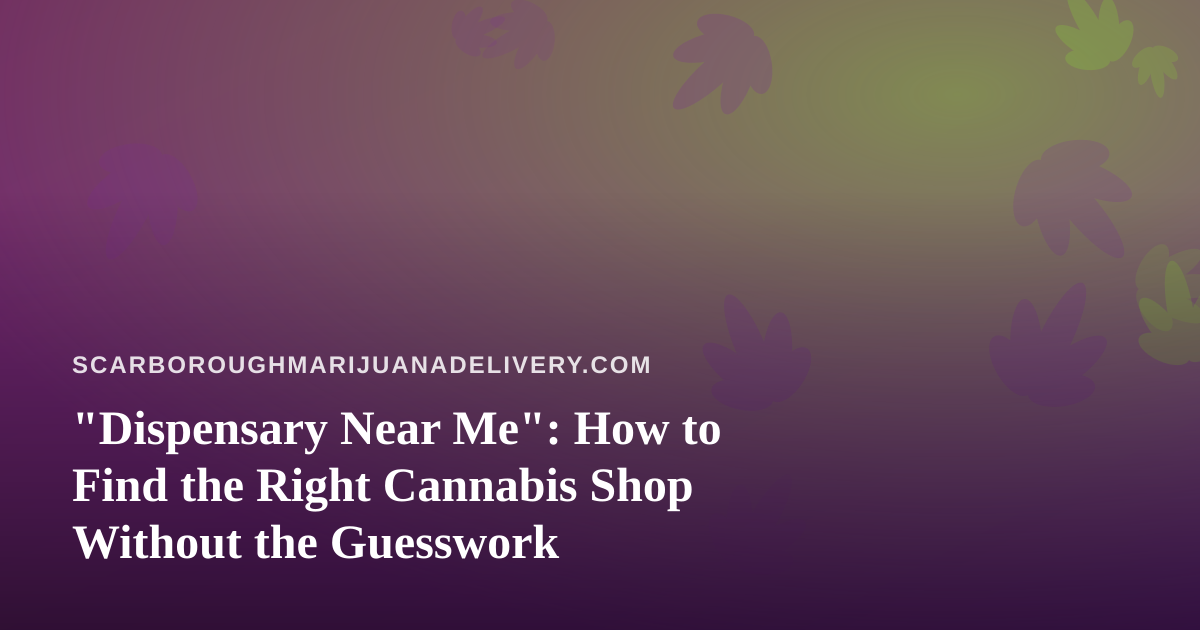 “Dispensary Near Me”: How to Find the Right Cannabis Shop Without the Guesswork