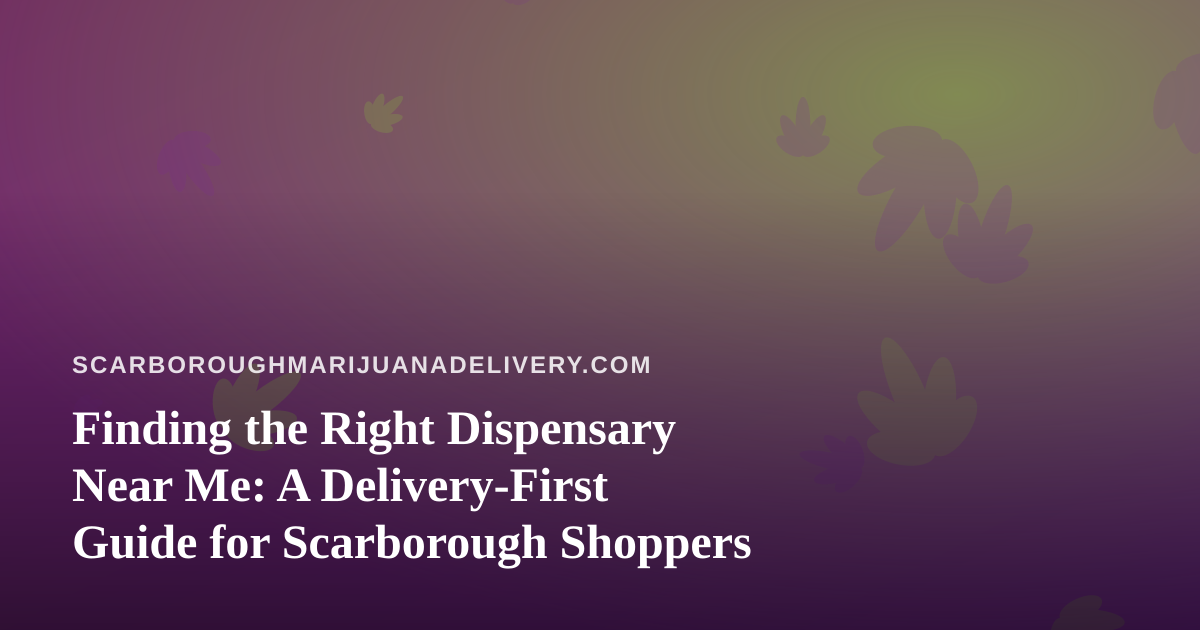 Finding the Right Dispensary Near Me: A Delivery-First Guide for Scarborough Shoppers