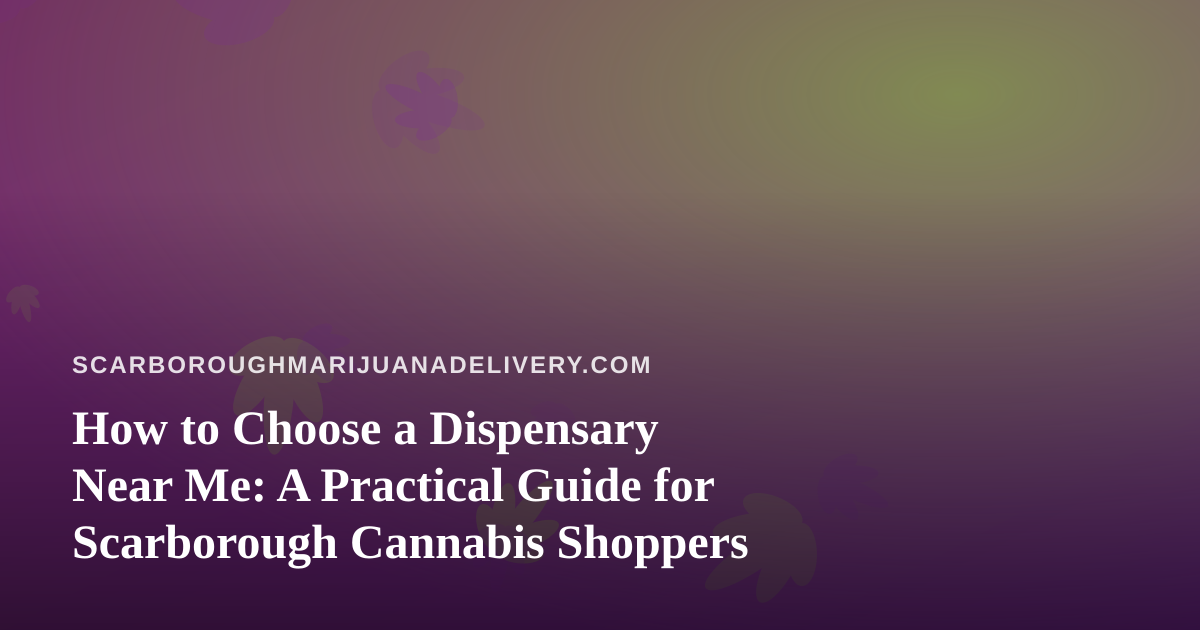 How to Choose a Dispensary Near Me: A Practical Guide for Scarborough Cannabis Shoppers
