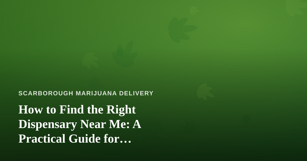 How to Find the Right Dispensary Near Me: A Practical Guide for Scarborough Cannabis Shoppers