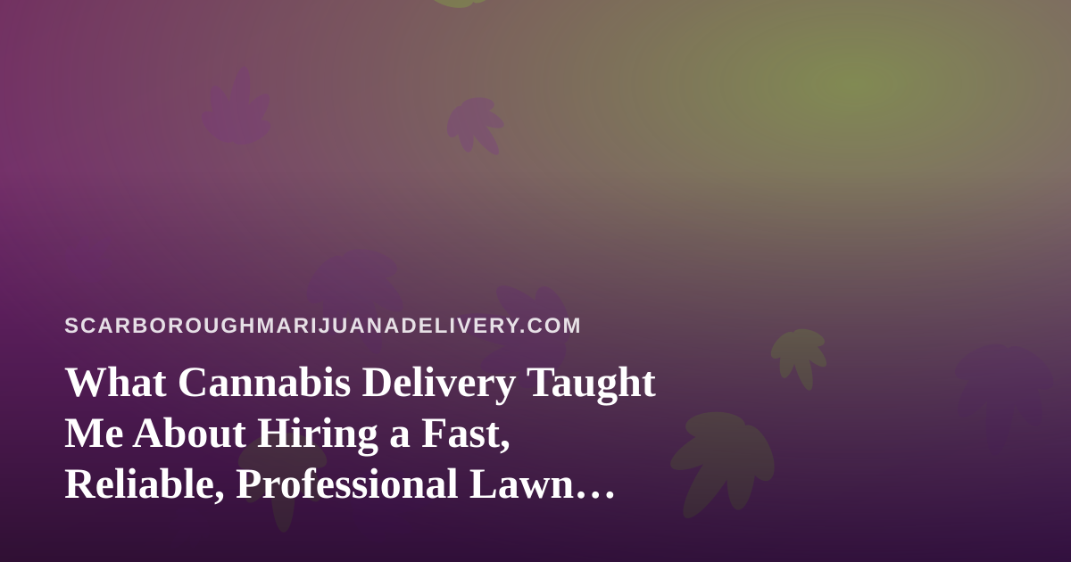 What Cannabis Delivery Taught Me About Hiring a Fast, Reliable, Professional Lawn Care Company