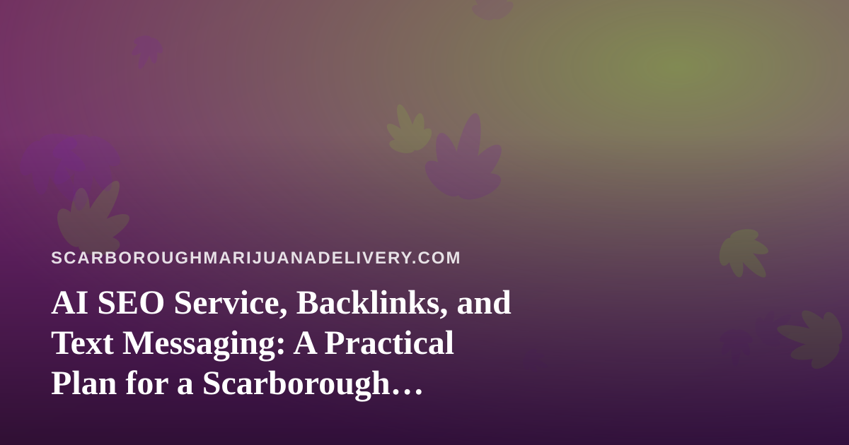 AI SEO Service, Backlinks, and Text Messaging: A Practical Plan for a Scarborough Cannabis Delivery Site