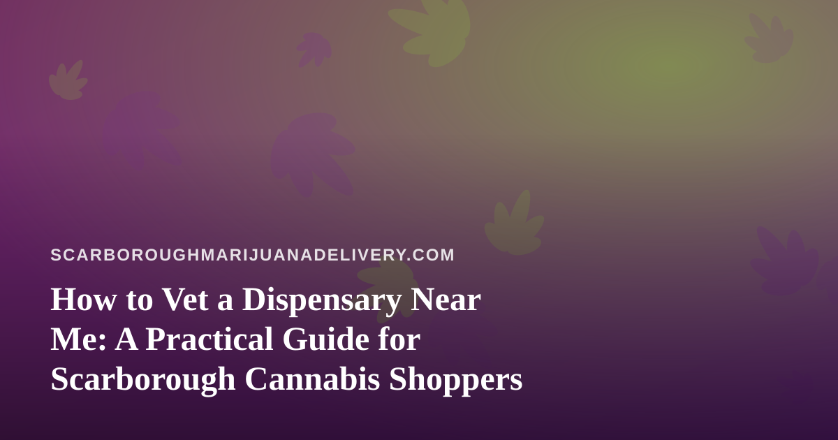How to Vet a Dispensary Near Me: A Practical Guide for Scarborough Cannabis Shoppers