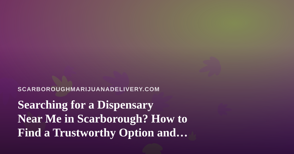 Searching for a Dispensary Near Me in Scarborough? How to Find a Trustworthy Option and When Delivery Makes More Sense